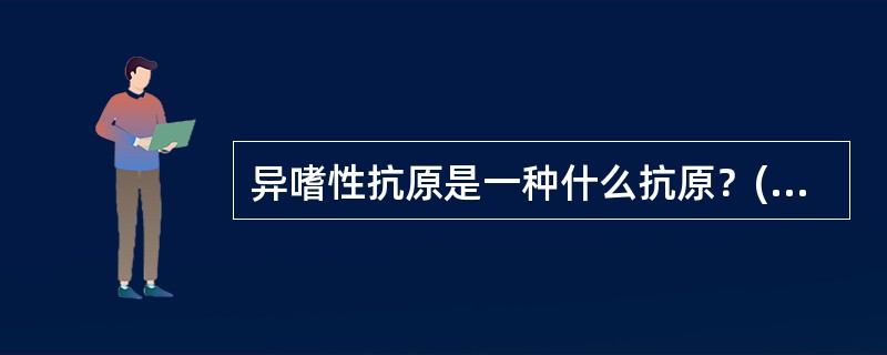 异嗜性抗原是一种什么抗原？( )A、同种异型抗原B、共同抗原C、半抗原D、自身抗