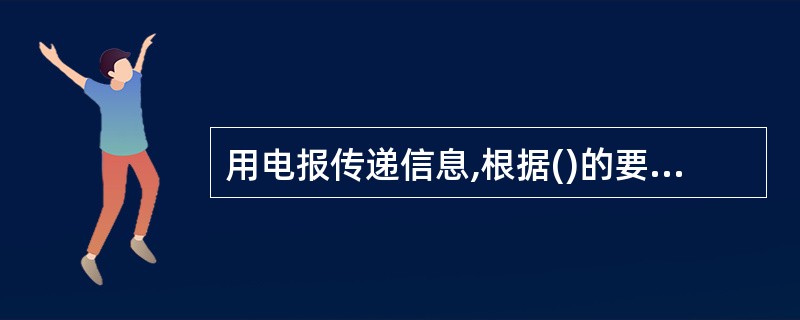 用电报传递信息,根据()的要求,可采用“明传电报”、“明码电报”、“密电报”。