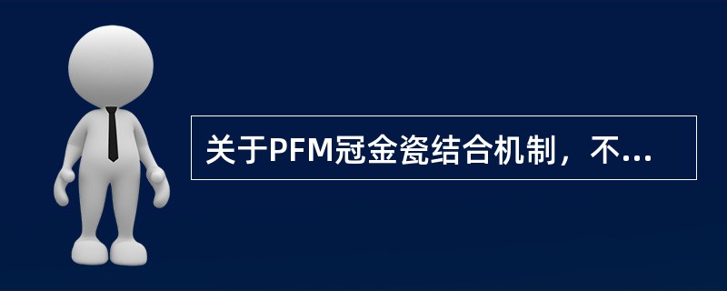 关于PFM冠金瓷结合机制，不正确的是A、化学结合力是金瓷结合力的主要组成部分B、