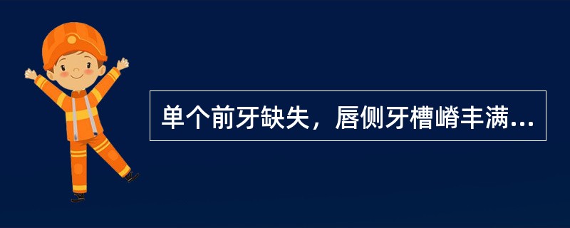 单个前牙缺失，唇侧牙槽嵴丰满时，应考虑