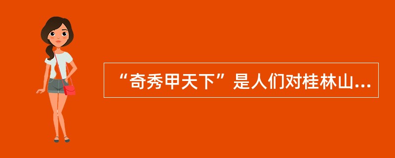 “奇秀甲天下”是人们对桂林山水的赞美。 ( )