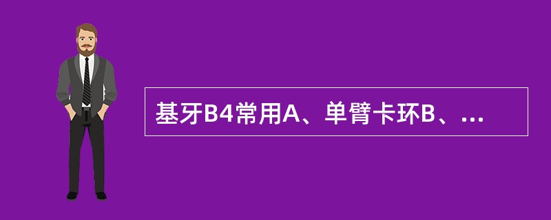 基牙B4常用A、单臂卡环B、间隙卡环C、三臂卡环D、双臂卡环E、下返卡环