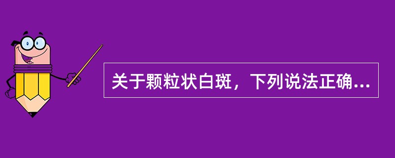 关于颗粒状白斑，下列说法正确的是A、属于均质型白斑B、多发生于口底及舌腹C、不伴