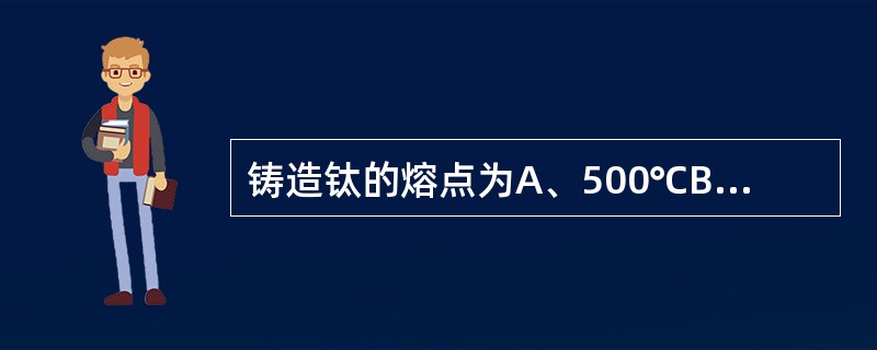 铸造钛的熔点为A、500℃B、850～1000℃C、1000～1200℃D、12