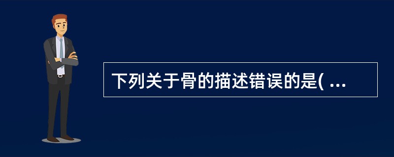 下列关于骨的描述错误的是( )。A、成人共有206块骨B、由骨质、骨膜和骨髓构成