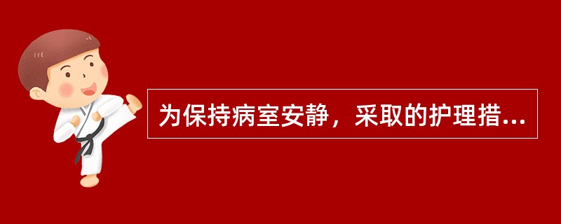 为保持病室安静，采取的护理措施应除外A、减少探视B、医护人员进行各种操作时做到“