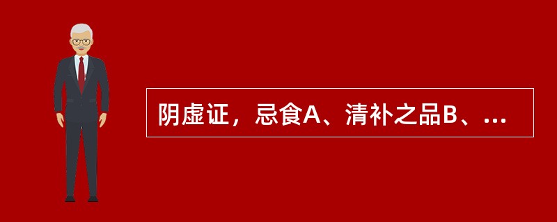 阴虚证，忌食A、清补之品B、甘凉清润之品C、辛辣开胃之品D、清凉之品E、生津之品