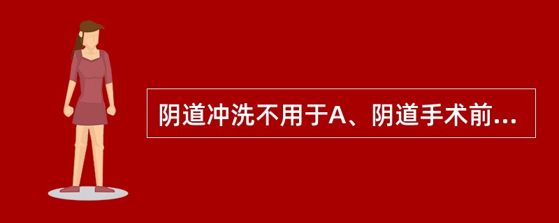 阴道冲洗不用于A、阴道手术前准备B、子宫全切术前准备C、滴虫性阴道炎D、慢性宫颈