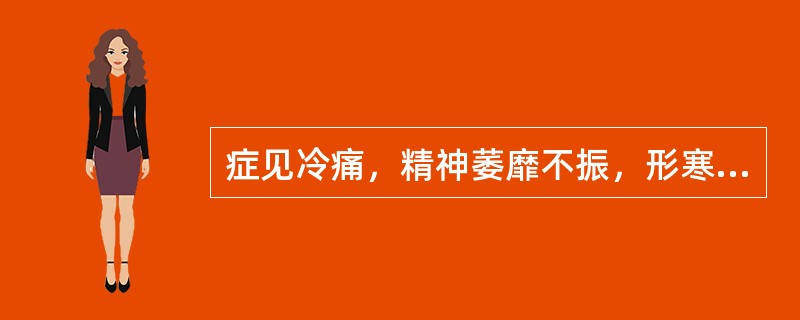 症见冷痛，精神萎靡不振，形寒肢冷，小便清长，舌淡胖嫩，脉沉细。饮食宜