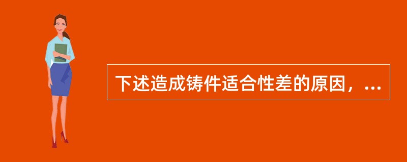 下述造成铸件适合性差的原因，除外A、铸件的冷却方法B、包埋材料与专用液体的比例C