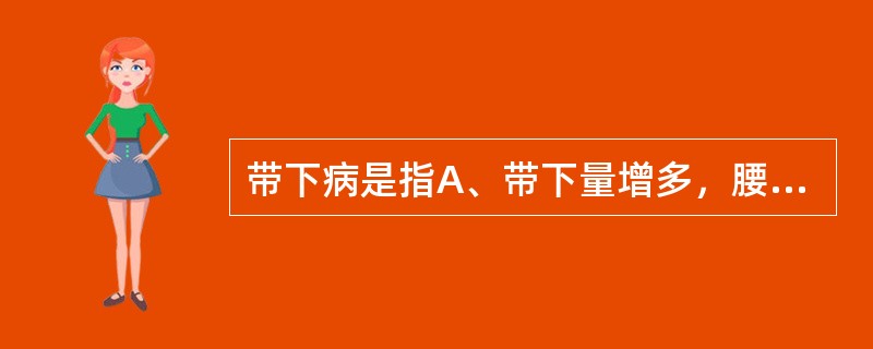 带下病是指A、带下量增多，腰酸B、怀孕早期，白带增多或夹血丝C、月经期前后白带增