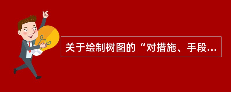 关于绘制树图的“对措施、手段进行评价”阶段的注意事项,下列说法正确的有()。