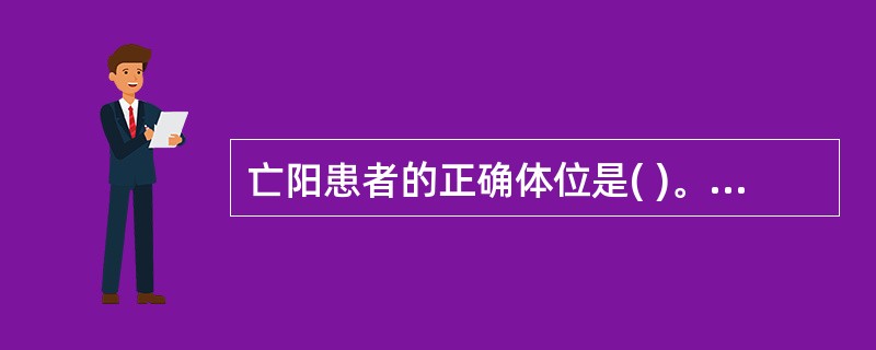 亡阳患者的正确体位是( )。A、站立B、端坐C、平卧、头低足高位D、侧卧位E、俯