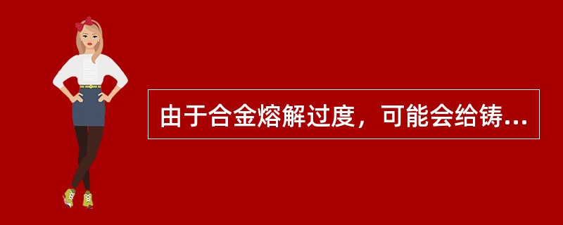 由于合金熔解过度，可能会给铸件造成的影响是A、铸件不全B、铸件气泡C、铸件菲边D