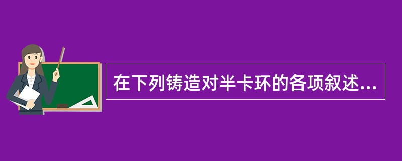 在下列铸造对半卡环的各项叙述中不正确的是A、有两个卡环臂端B、此卡环可用于基牙黏