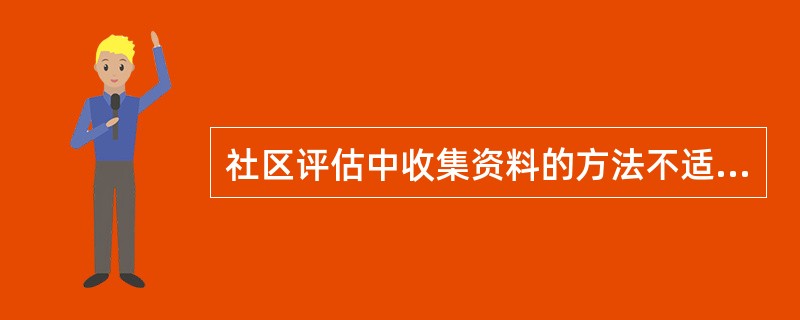 社区评估中收集资料的方法不适当的是A、实地考察B、问卷调查C、文献查阅D、重要人