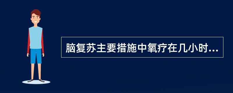 脑复苏主要措施中氧疗在几小时之内可用纯氧A、3B、5C、6D、7E、10