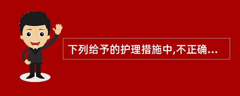 下列给予的护理措施中,不正确的是( )。