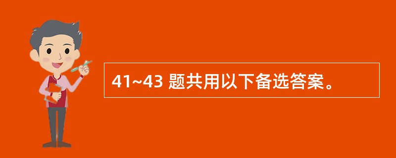 41~43 题共用以下备选答案。