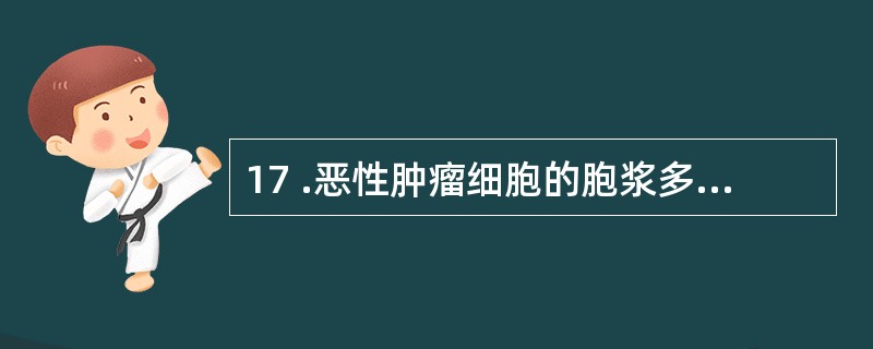 17 .恶性肿瘤细胞的胞浆多呈A .嗜碱性B .中性,但有时呈酸性C .嗜酸性,