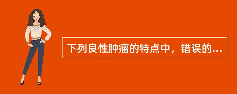 下列良性肿瘤的特点中，错误的是A、细胞分化程度高B、多呈膨胀性生长，不发生转移C