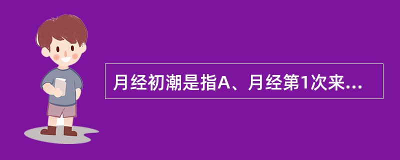 月经初潮是指A、月经第1次来潮B、月经期的第1天C、月经第1天的出血量D、两次月