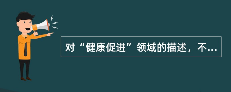 对“健康促进”领域的描述，不正确的是A、创造支持环境B、加强社区行动C、发展个人