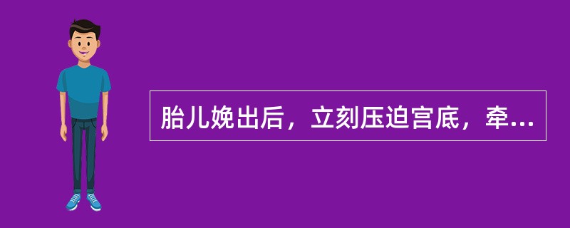 胎儿娩出后，立刻压迫宫底，牵拉脐带，易导致