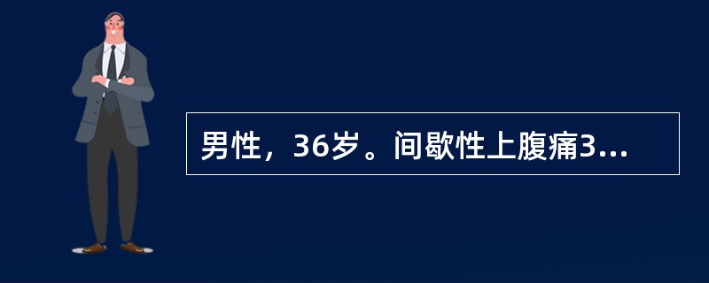 男性，36岁。间歇性上腹痛3年，空腹时加重，进食后缓解，胃镜检查示十二指肠球部溃