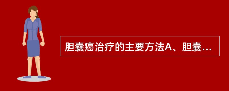 胆囊癌治疗的主要方法A、胆囊切除£«肝右叶切除B、单纯胆囊切除术C、胆肠吻合术D
