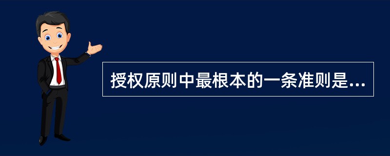 授权原则中最根本的一条准则是A、合理合法B、视能授权C、科学管理D、监督控制E、