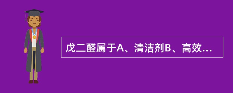 戊二醛属于A、清洁剂B、高效消毒剂C、灭菌剂D、中效消毒剂E、低效消毒剂