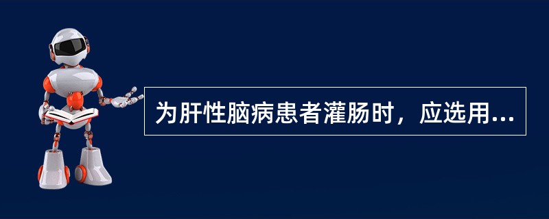 为肝性脑病患者灌肠时，应选用的溶液是A、温水B、生理盐水或弱酸性溶液C、2％碳酸