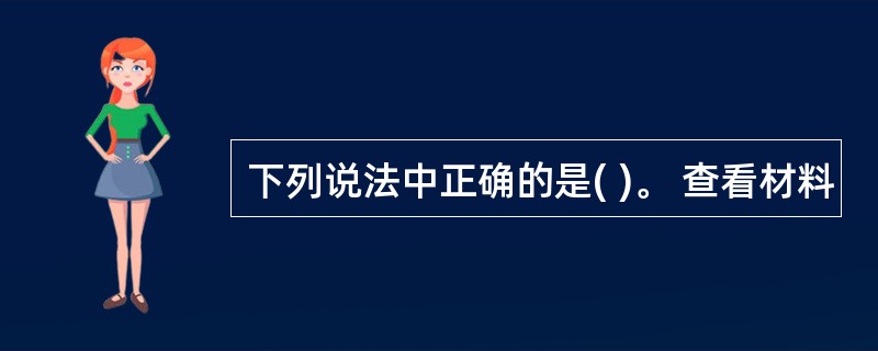 下列说法中正确的是( )。 查看材料