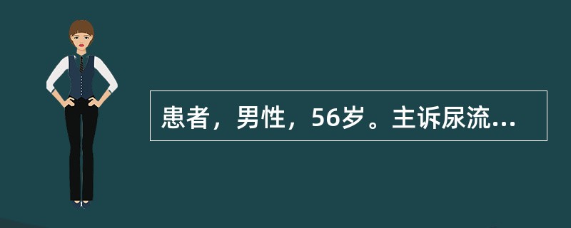 患者，男性，56岁。主诉尿流缓慢、尿频，尿急、排尿不尽2个月余，近期加重入院。为