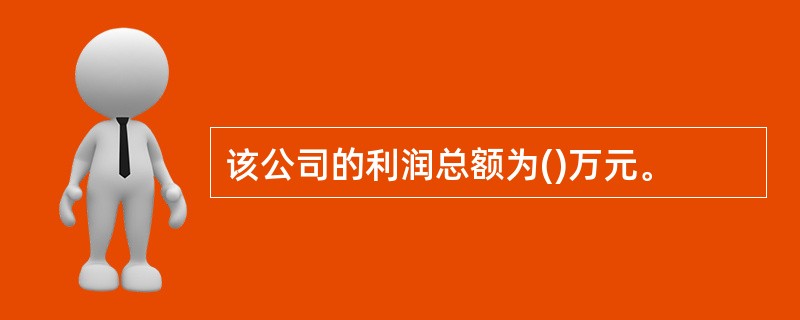 该公司的利润总额为()万元。