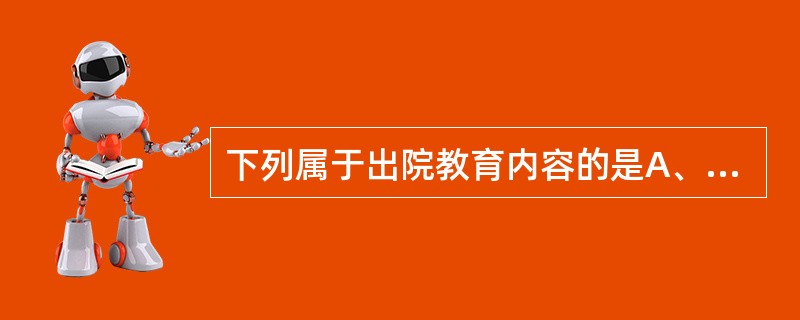 下列属于出院教育内容的是A、医院的规章制度B、所患疾病的病因C、探视方式D、定期