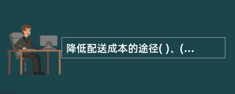 降低配送成本的途径( )、( )、合并配送、适当延迟。