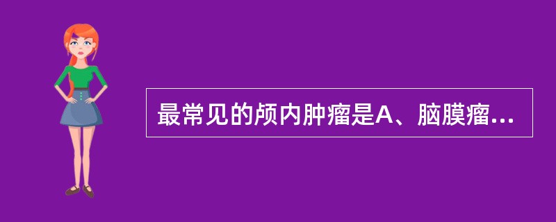 最常见的颅内肿瘤是A、脑膜瘤B、胶质细胞瘤C、小脑瘤D、垂体瘤E、听神经瘤 -