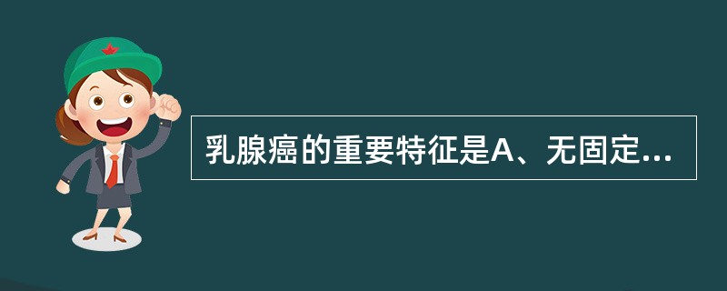 乳腺癌的重要特征是A、无固定肿块B、肿块边界不清楚C、肿块生长颇快D、乳头溢液E