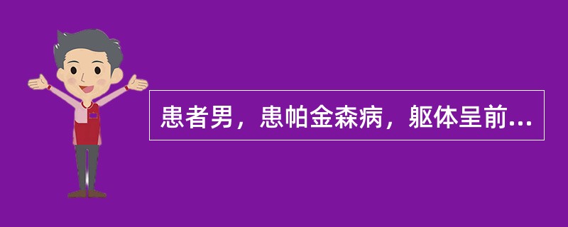 患者男，患帕金森病，躯体呈前倾前屈姿势，行走时上肢摆动动作消失或减少，起动和终止