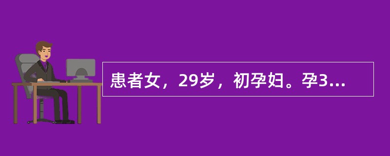 患者女，29岁，初孕妇。孕37周，因“中度妊娠高血压疾病”住院治疗。自诉因担心药