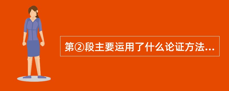 第②段主要运用了什么论证方法? 运用这种论证方法有什么作用? (4 分) 答:_