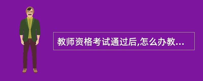 教师资格考试通过后,怎么办教师资格证? 我是内蒙古的考生