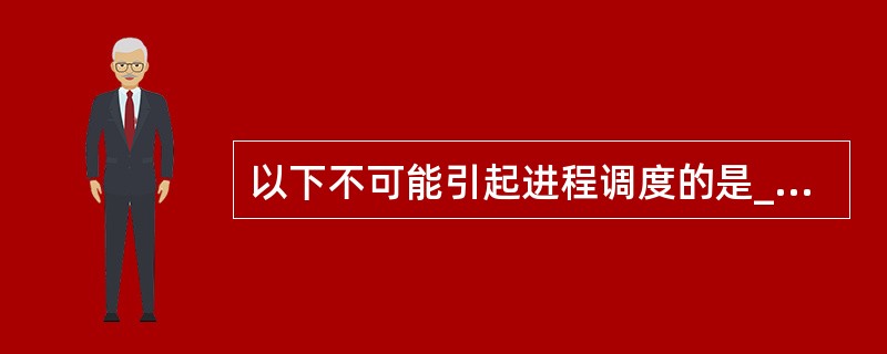 以下不可能引起进程调度的是______。