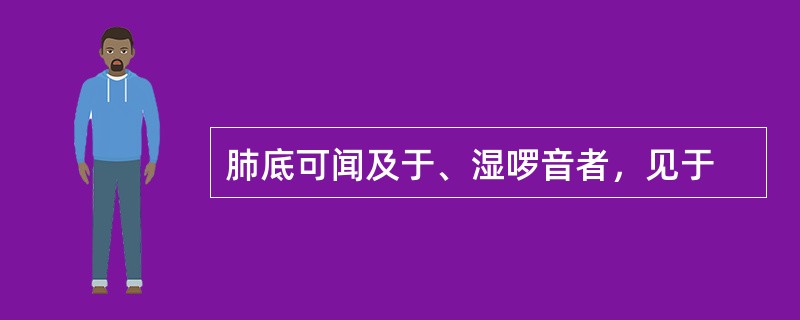 肺底可闻及于、湿啰音者，见于