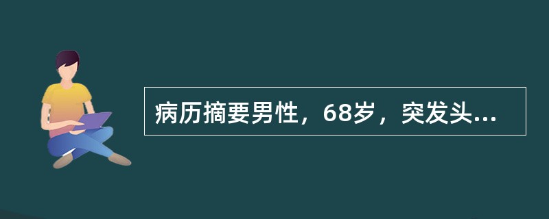 病历摘要男性，68岁，突发头痛、神志不清、左侧肢体瘫痪2小时。2小时前在与他人争