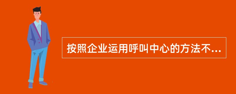 按照企业运用呼叫中心的方法不同,可以分为两种不同类型,即:( )呼叫中心和( )