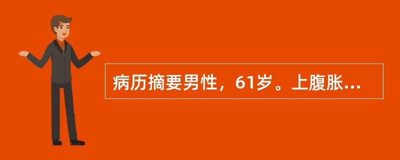 病历摘要男性，61岁。上腹胀半年，黄疸伴尿色加深半个月。患者半年前无明显诱因出现