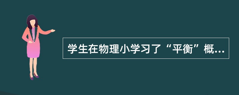 学生在物理小学习了“平衡”概念之后,就会对以后学习化学平衡,经济平衡,生态平衡产